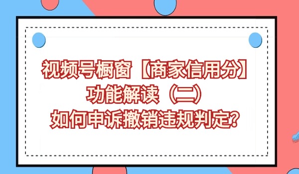 视频号橱窗【商家信用分】功能解读（二） 如何申诉撤销违规判定？