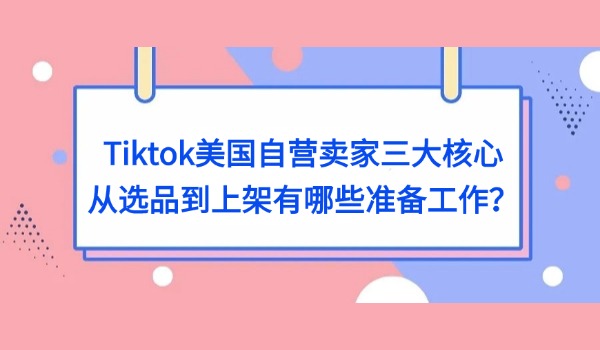 Tiktok美国自营卖家三大核心 从选品到上架有哪些准备工作？