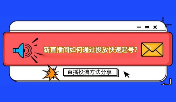 新直播间如何通过投放快速起号？直播投流方法分享