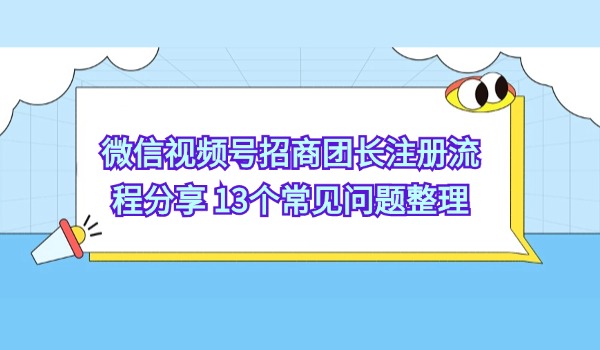 微信视频号招商团长注册流程分享 13个常见问题整理