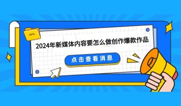 2024年新媒体内容要怎么做创作爆款作品