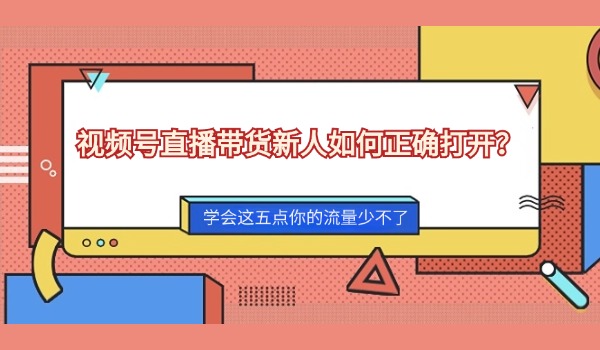 视频号直播带货新人如何正确打开？学会这五点你的流量少不了