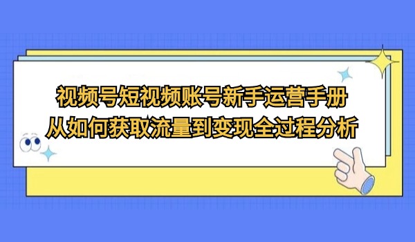 视频号短视频账号新手运营手册 从如何获取流量到变现全过程分析