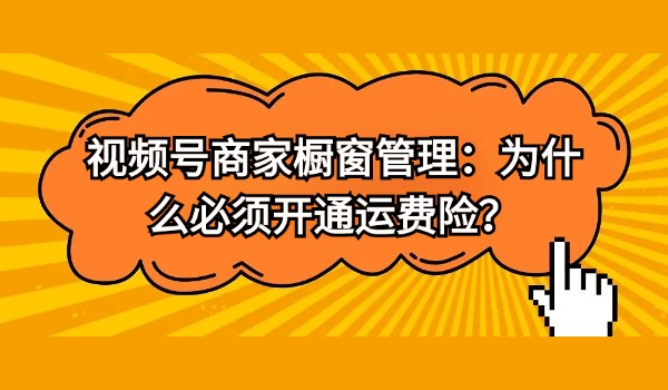 视频号商家橱窗管理：为什么必须开通运费险？