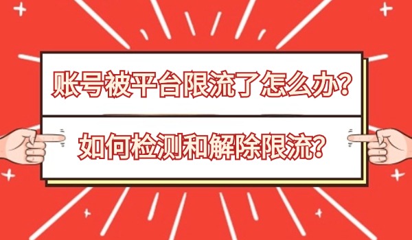 账号被平台限流了怎么办？如何检测和解除限流？