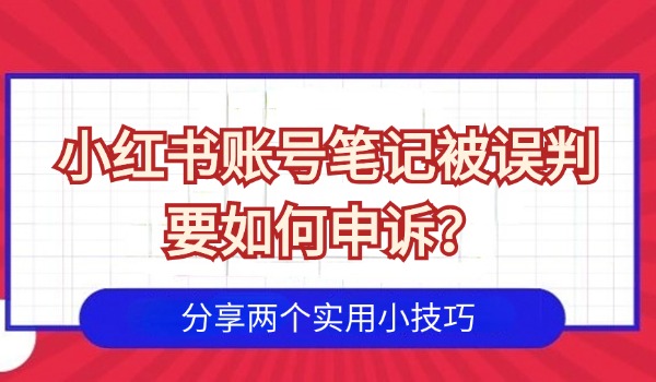 小红书账号笔记被误判要如何申诉？分享两个实用小技巧