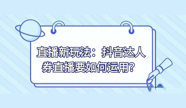 直播新玩法：抖音达人券直播要如何运用？