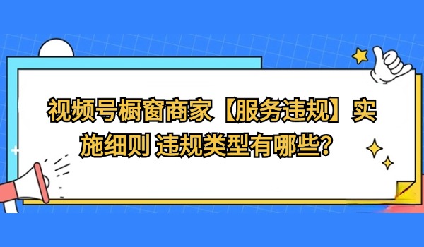 视频号橱窗商家【服务违规】实施细则 违规类型有哪些？