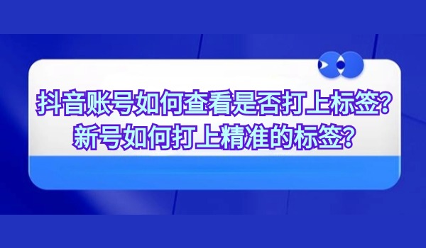 抖音账号如何查看是否打上标签？新号如何打上精准的标签？