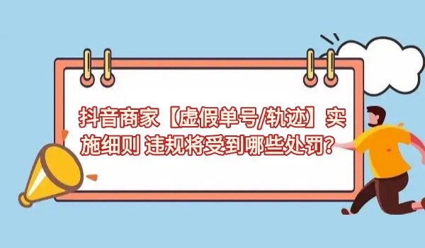 抖音商家【虚假单号/轨迹】实施细则 违规将受到哪些处罚？