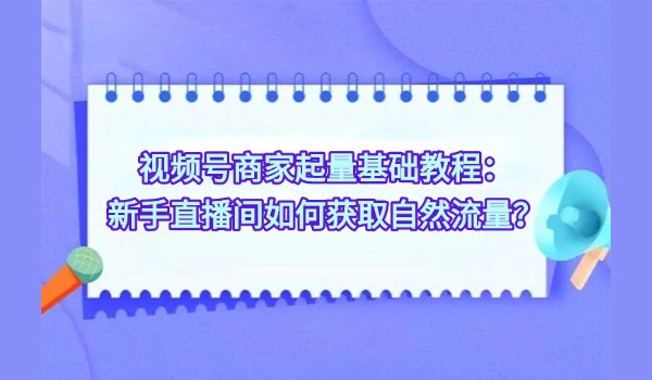 视频号商家起量基础教程：新手直播间如何获取自然流量？